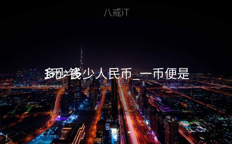 1币=多少人民币_一币便是
多少钱 1币=多少人民币_一币便是
多少钱