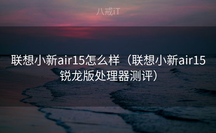 联想小新air15怎么样（联想小新air15锐龙版处理器测评）