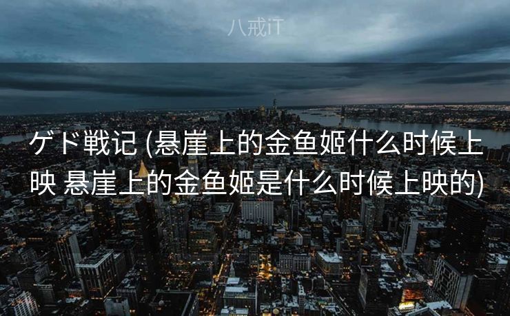 ゲド戦记 (悬崖上的金鱼姬什么时候上映 悬崖上的金鱼姬是什么时候上映的)