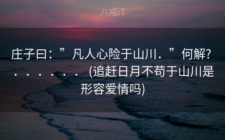 庄子曰:”凡人心险于山川.”何解? ...... (追赶日月不苟于山川是形容爱情吗) 庄子曰:”凡人心险于山川.”何解? ...... (追赶日月不苟于山川是形容爱情吗)