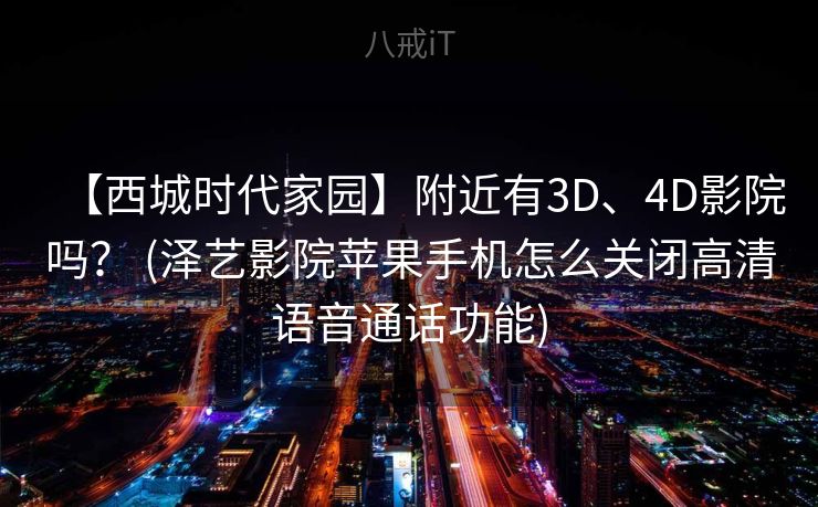 【西城时代家园】附近有3D、4D影院吗？ (泽艺影院苹果手机怎么关闭高清语音通话功能)
