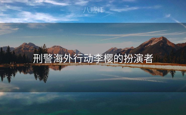 刑警海外行动李樱的扮演者