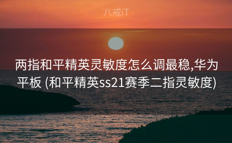 两指和平精英灵敏度怎么调最稳,华为平板 (和平精英ss21赛季二指灵敏度)