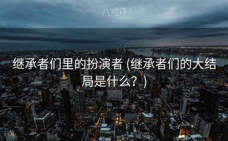 继承者们里的扮演者 (继承者们的大结局是什么？)