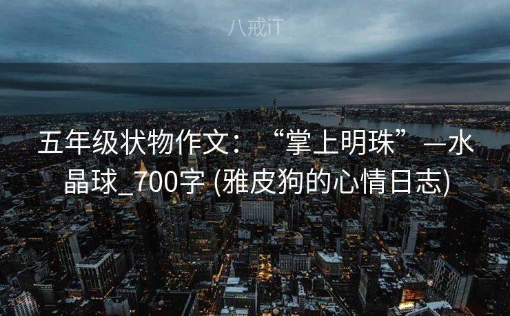 五年级状物作文：“掌上明珠”—水晶球_700字 (雅皮狗的心情日志)