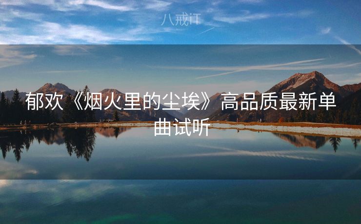 郁欢《烟火里的尘埃》高品质最新单曲试听