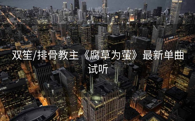 双笙/排骨教主《腐草为萤》最新单曲试听