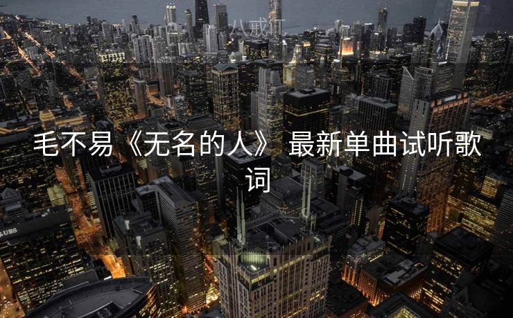 毛不易《无名的人》 最新单曲试听歌词