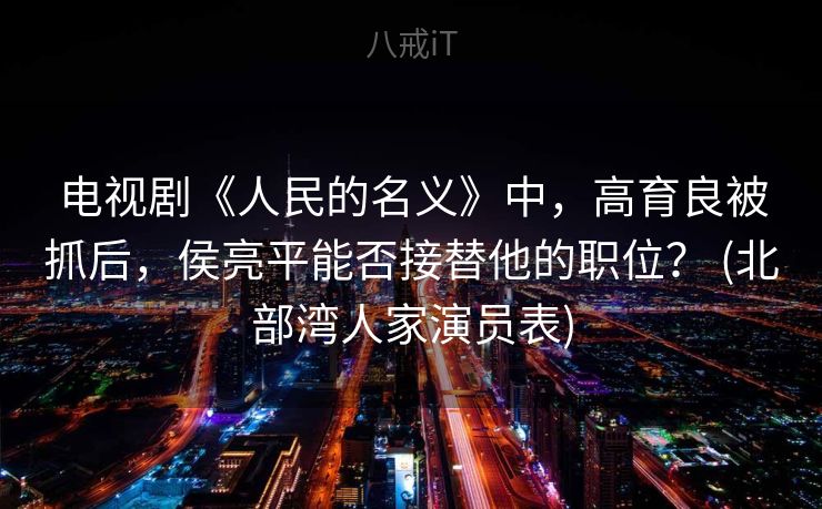 电视剧《人民的名义》中，高育良被抓后，侯亮平能否接替他的职位？ (北部湾人家演员表)