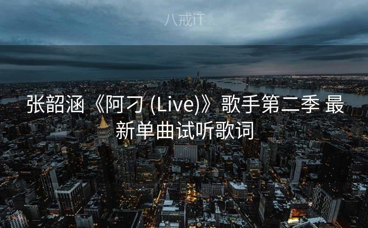 张韶涵《阿刁 (Live)》歌手第二季 最新单曲试听歌词