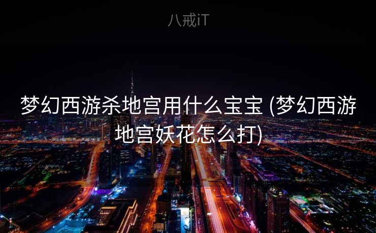梦幻西游杀地宫用什么宝宝 (梦幻西游地宫妖花怎么打)