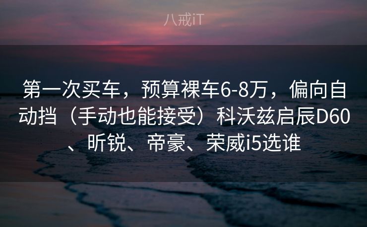 第一次买车,预算裸车6-8万,偏向自动挡(手动也能接受)科沃兹启辰D60、昕锐、帝豪、荣威i5选谁 第一次买车,预算裸车6-8万,偏向自动挡(手动也能接受)科沃兹启辰D60、昕锐、帝豪、荣威i5选谁