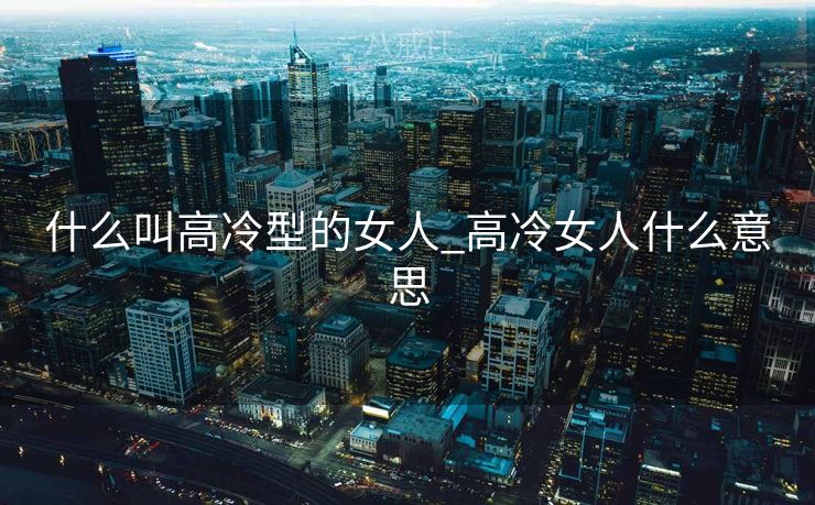 什么叫高冷型的女人_高冷女人什么意思 什么叫高冷型的女人_高冷女人什么意思