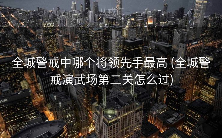 全城警戒中哪个将领先手最高 (全城警戒演武场第二关怎么过)