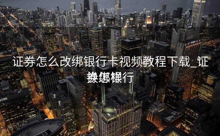 证券怎么改绑银行卡视频教程下载_证券怎样
换绑银行