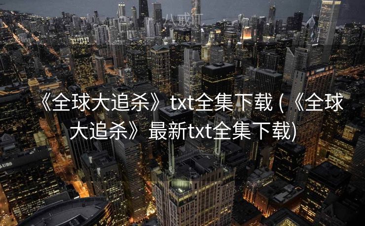 《全球大追杀》txt全集下载 (《全球大追杀》最新txt全集下载)