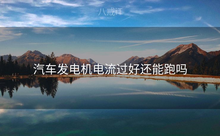 汽车发电机电流过好还能跑吗 汽车发电机电流过好还能跑吗