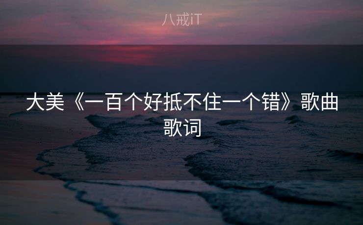 大美《一百个好抵不住一个错》歌曲歌词