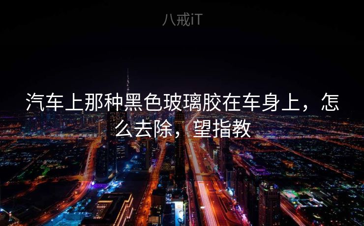 汽车上那种黑色玻璃胶在车身上，怎么去除，望指教