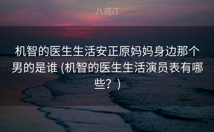 机智的医生生活安正原妈妈身边那个男的是谁 (机智的医生生活演员表有哪些?) 机智的医生生活安正原妈妈身边那个男的是谁 (机智的医生生活演员表有哪些?)
