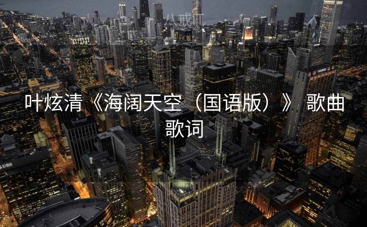 叶炫清《海阔天空(国语版)》 歌曲歌词 叶炫清《海阔天空(国语版)》 歌曲歌词