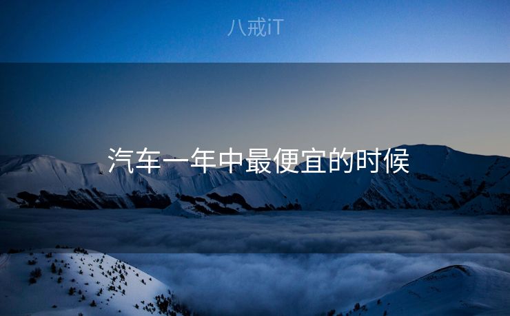 汽车一年中最便宜的时候 汽车一年中最便宜的时候