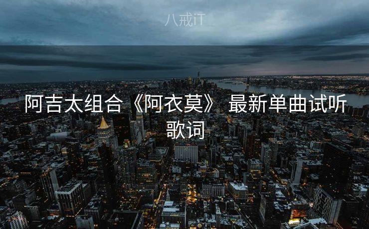 阿吉太组合《阿衣莫》 最新单曲试听歌词 阿吉太组合《阿衣莫》 最新单曲试听歌词