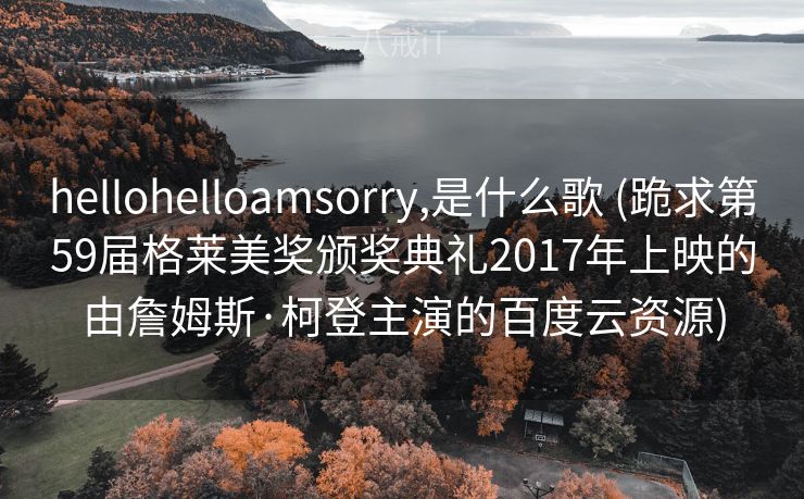 hellohelloamsorry,是什么歌 (跪求第59届格莱美奖颁奖典礼2017年上映的由詹姆斯·柯登主演的百度云资源)