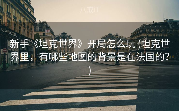 新手《坦克世界》开局怎么玩 (坦克世界里，有哪些地图的背景是在法国的？)