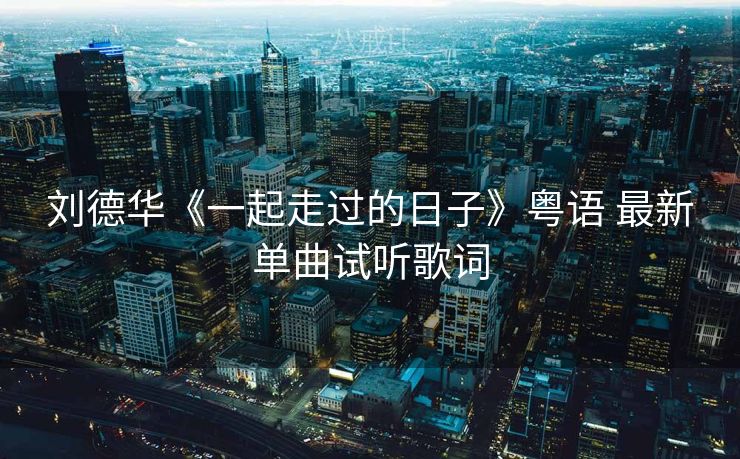 刘德华《一起走过的日子》粤语 最新单曲试听歌词 刘德华《一起走过的日子》粤语 最新单曲试听歌词