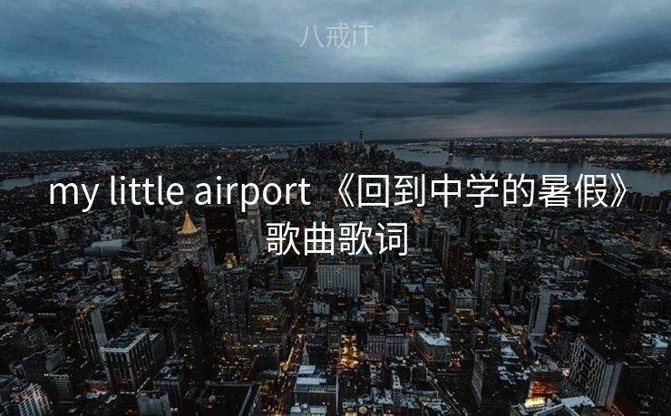 my little airport 《回到中学的暑假》歌曲歌词 my little airport 《回到中学的暑假》歌曲歌词