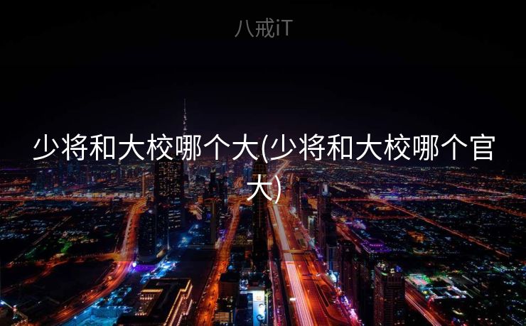 少将和大校哪个大(少将和大校哪个官大) 少将和大校哪个大(少将和大校哪个官大)