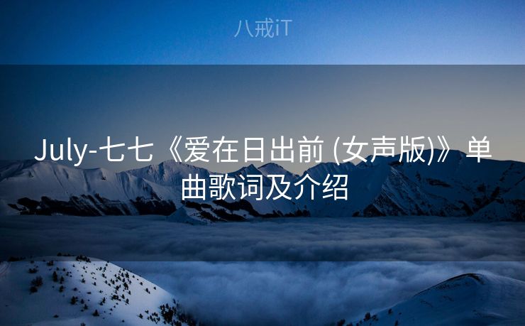 July-七七《爱在日出前 (女声版)》单曲歌词及介绍 July-七七《爱在日出前 (女声版)》单曲歌词及介绍