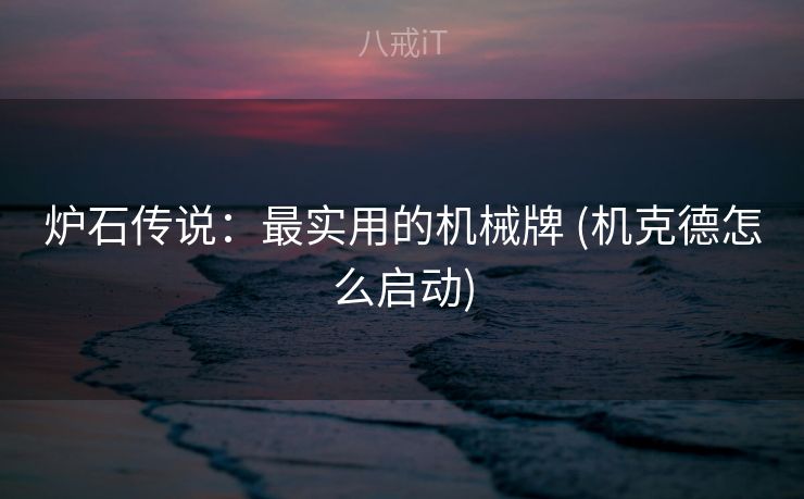 炉石传说:最实用的机械牌 (机克德怎么启动) 炉石传说:最实用的机械牌 (机克德怎么启动)