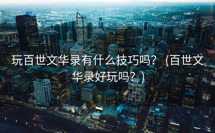 玩百世文华录有什么技巧吗？ (百世文华录好玩吗？)