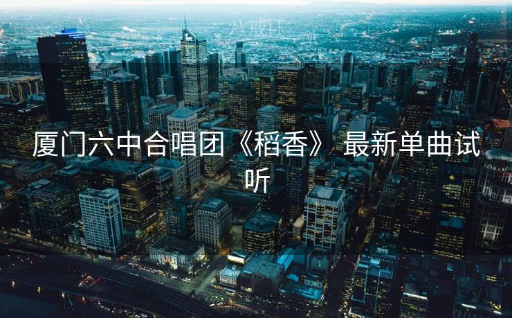 厦门六中合唱团《稻香》 最新单曲试听 厦门六中合唱团《稻香》 最新单曲试听