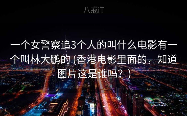 一个女警察追3个人的叫什么电影有一个叫林大鹏的 (香港电影里面的,知道图片这是谁吗?) 一个女警察追3个人的叫什么电影有一个叫林大鹏的 (香港电影里面的,知道图片这是谁吗?)