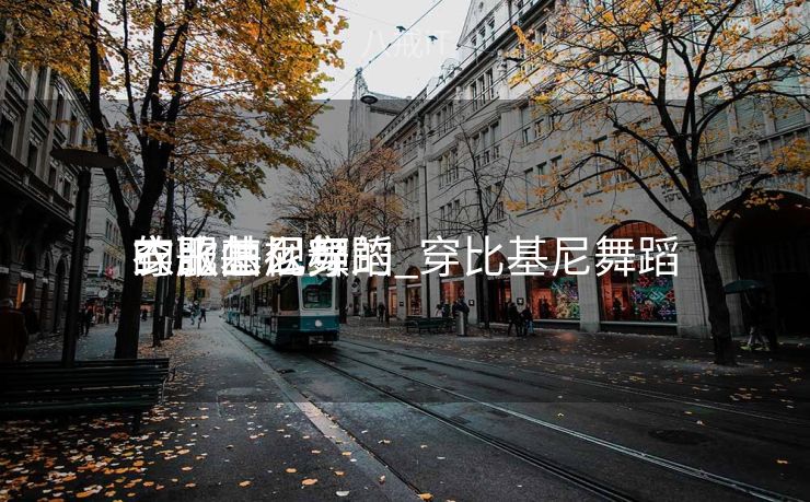 穿比基尼舞蹈
衣服怎么穿的_穿比基尼舞蹈
的歌曲视频