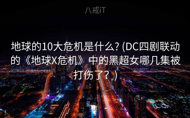 地球的10大危机是什么? (DC四剧联动的《地球X危机》中的黑超女哪几集被打伤了？)