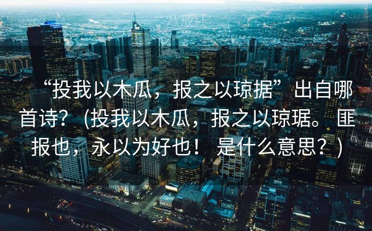 “投我以木瓜,报之以琼据”出自哪首诗? (投我以木瓜,报之以琼琚。 匪报也,永以为好也! 是什么意思?) “投我以木瓜,报之以琼据”出自哪首诗? (投我以木瓜,报之以琼琚。 匪报也,永以为好也! 是什么意思?)
