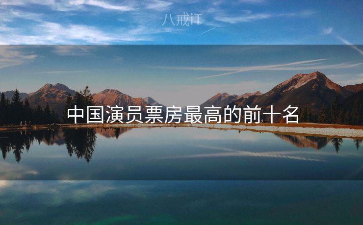 中国演员票房最高的前十名 中国演员票房最高的前十名