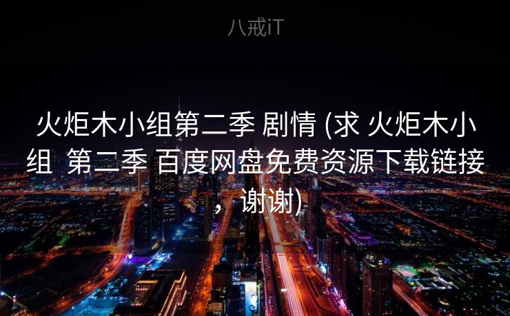 火炬木小组第二季 剧情 (求 火炬木小组  第二季 百度网盘免费资源下载链接，谢谢)