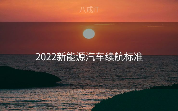 2022新能源汽车续航标准