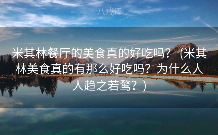 米其林餐厅的美食真的好吃吗？ (米其林美食真的有那么好吃吗？为什么人人趋之若鹜？)