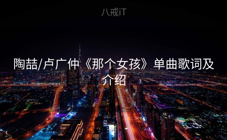 陶喆/卢广仲《那个女孩》单曲歌词及介绍 陶喆/卢广仲《那个女孩》单曲歌词及介绍