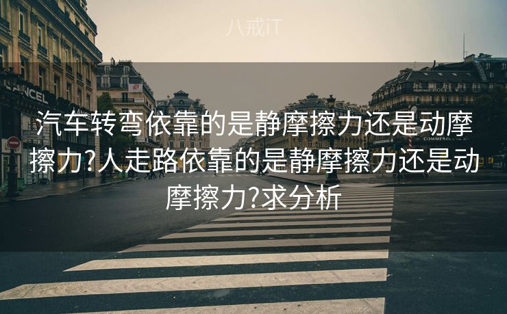 汽车转弯依靠的是静摩擦力还是动摩擦力?人走路依靠的是静摩擦力还是动摩擦力?求分析