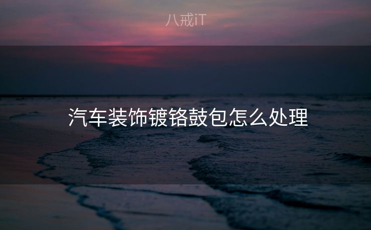  汽车装饰镀铬鼓包怎么处理