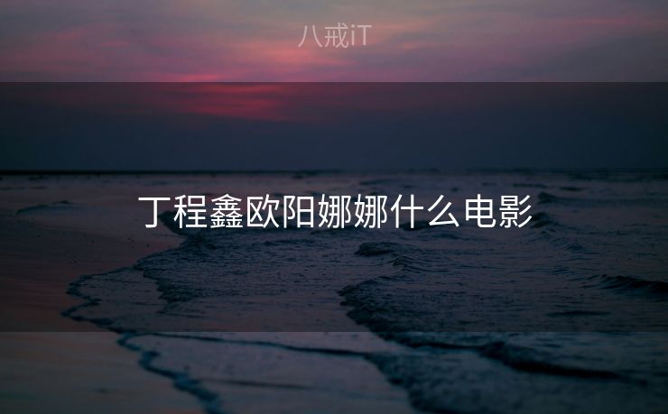 丁程鑫欧阳娜娜什么电影 丁程鑫欧阳娜娜什么电影