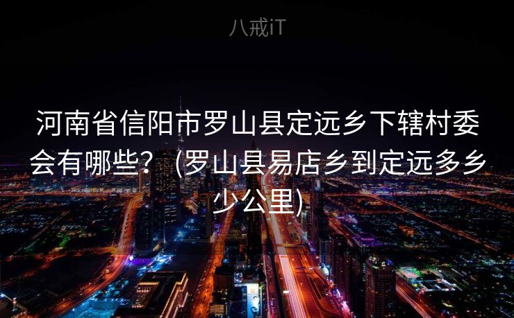 河南省信阳市罗山县定远乡下辖村委会有哪些？ (罗山县易店乡到定远多乡少公里)