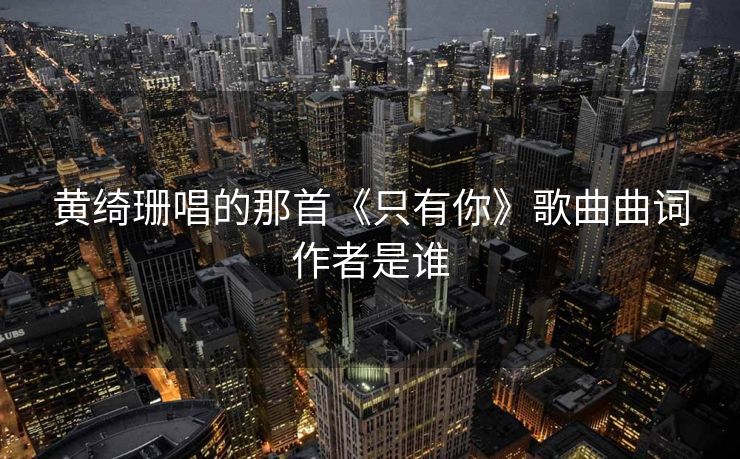 黄绮珊唱的那首《只有你》歌曲曲词作者是谁 黄绮珊唱的那首《只有你》歌曲曲词作者是谁